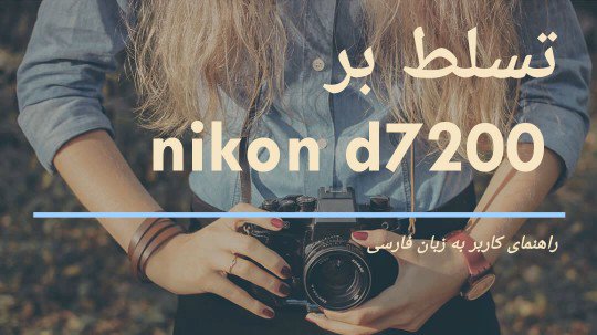 تسلط بر نیکون d7200، کتاب فارسی آموزش استفاده از دوربین‌های عکاسی نیکون